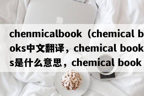 chenmicalbook（chemical books中文翻譯，chemical books是什么意思，chemical books發(fā)音、用法及例句）