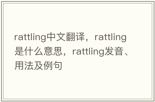 rattling中文翻譯，rattling是什么意思，rattling發(fā)音、用法及例句