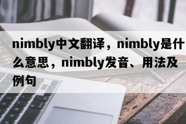nimbly中文翻譯，nimbly是什么意思，nimbly發(fā)音、用法及例句