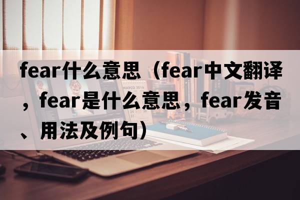 fear什么意思（fear中文翻譯，fear是什么意思，fear發(fā)音、用法及例句）