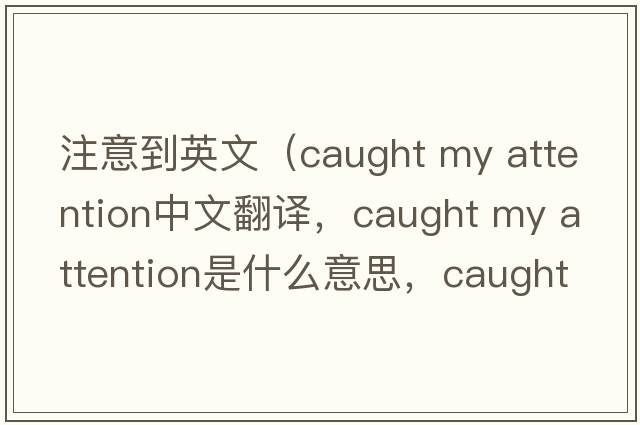 注意到英文（caught my attention中文翻譯，caught my attention是什么意思，caught my attention發(fā)音、用法及例句）