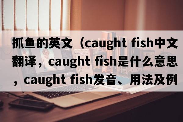 抓魚(yú)的英文（caught fish中文翻譯，caught fish是什么意思，caught fish發(fā)音、用法及例句）