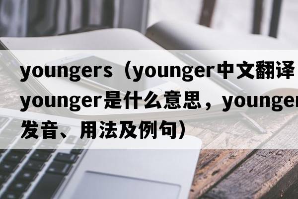 youngers（younger中文翻譯，younger是什么意思，younger發(fā)音、用法及例句）