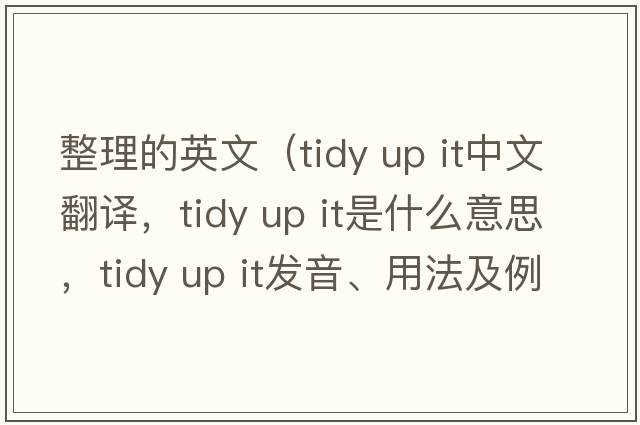 整理的英文（tidy up it中文翻譯，tidy up it是什么意思，tidy up it發(fā)音、用法及例句）
