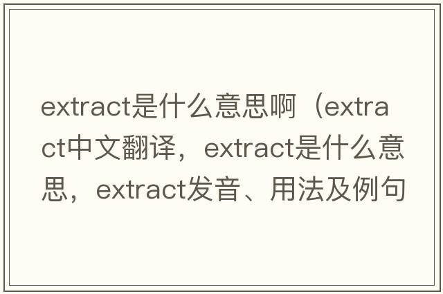 extract是什么意思?。╡xtract中文翻譯，extract是什么意思，extract發(fā)音、用法及例句）