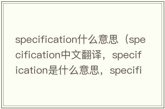 specification什么意思（specification中文翻譯，specification是什么意思，specification發(fā)音、用法及例句）