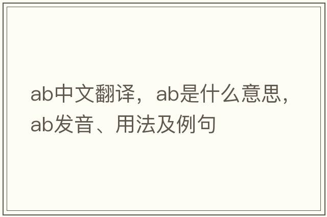ab中文翻譯，ab是什么意思，ab發(fā)音、用法及例句