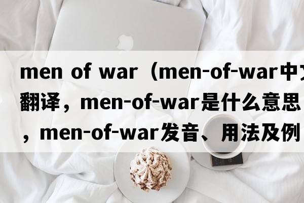 men of war（men-of-war中文翻譯，men-of-war是什么意思，men-of-war發(fā)音、用法及例句）