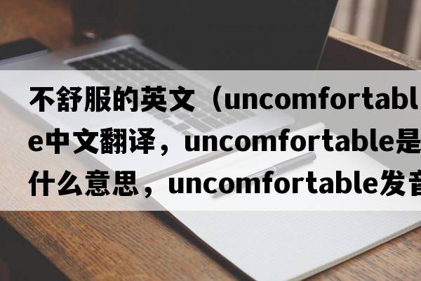 不舒服的英文（uncomfortable中文翻譯，uncomfortable是什么意思，uncomfortable發(fā)音、用法及例句）