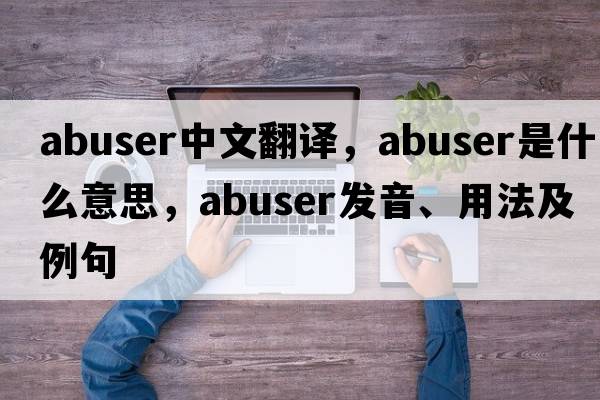 abuser中文翻譯，abuser是什么意思，abuser發(fā)音、用法及例句