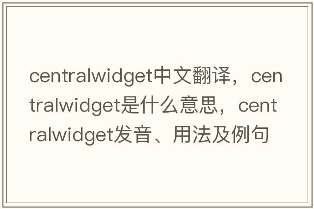centralwidget中文翻譯，centralwidget是什么意思，centralwidget發(fā)音、用法及例句