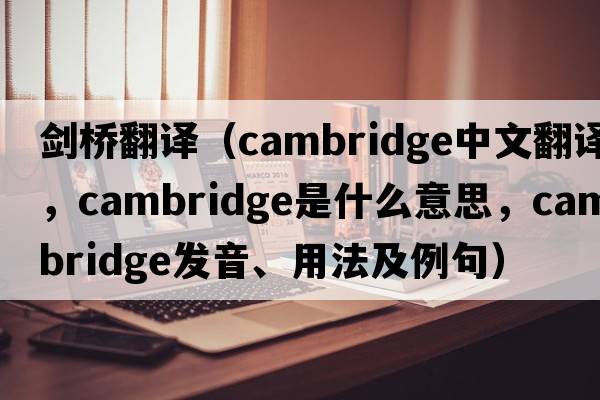 劍橋翻譯（cambridge中文翻譯，cambridge是什么意思，cambridge發(fā)音、用法及例句）