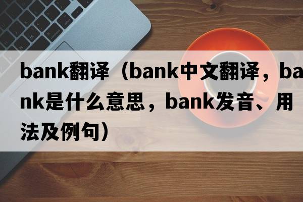 Bank翻譯（bank中文翻譯，bank是什么意思，bank發(fā)音、用法及例句）