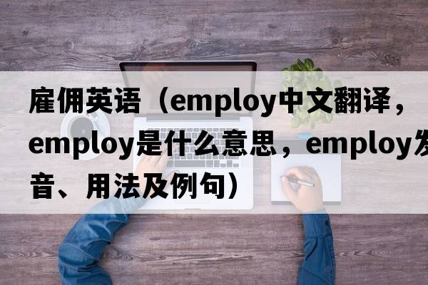 雇傭英語(yǔ)（employ中文翻譯，employ是什么意思，employ發(fā)音、用法及例句）