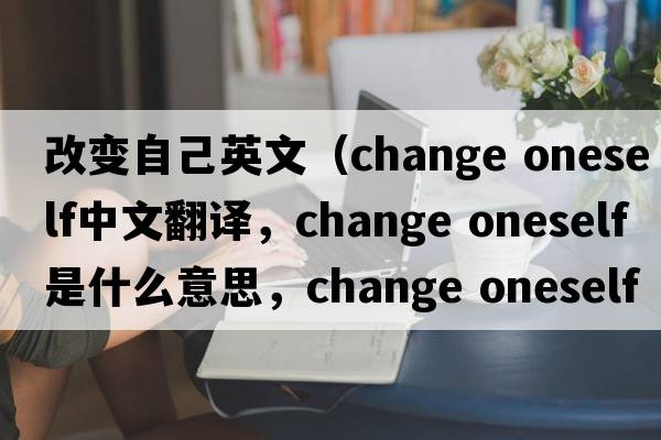 改變自己英文（change oneself中文翻譯，change oneself是什么意思，change oneself發(fā)音、用法及例句）