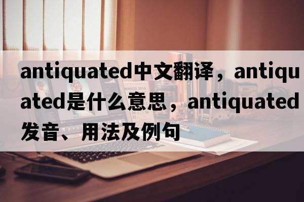 antiquated中文翻譯，antiquated是什么意思，antiquated發(fā)音、用法及例句