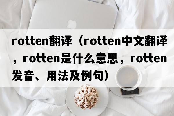 rotten翻譯（rotten中文翻譯，rotten是什么意思，rotten發(fā)音、用法及例句）