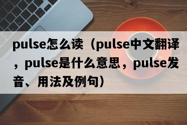 pulse怎么讀（pulse中文翻譯，pulse是什么意思，pulse發(fā)音、用法及例句）