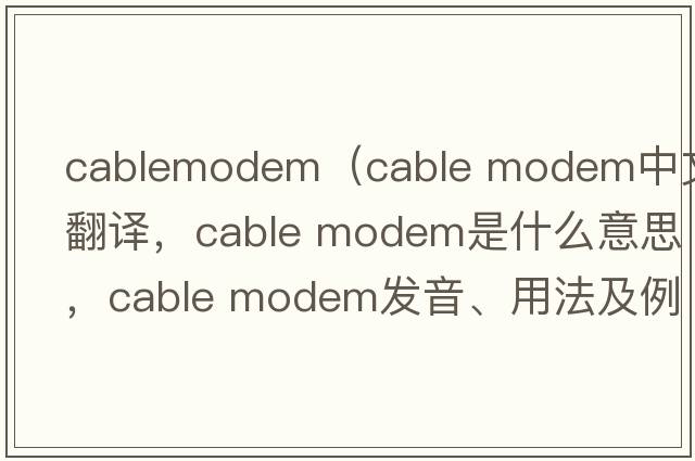 cablemodem（cable modem中文翻譯，cable modem是什么意思，cable modem發(fā)音、用法及例句）
