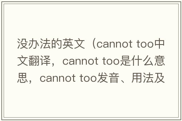 沒(méi)辦法的英文（cannot too中文翻譯，cannot too是什么意思，cannot too發(fā)音、用法及例句）