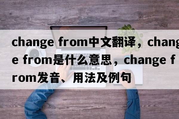 change from中文翻譯，change from是什么意思，change from發(fā)音、用法及例句