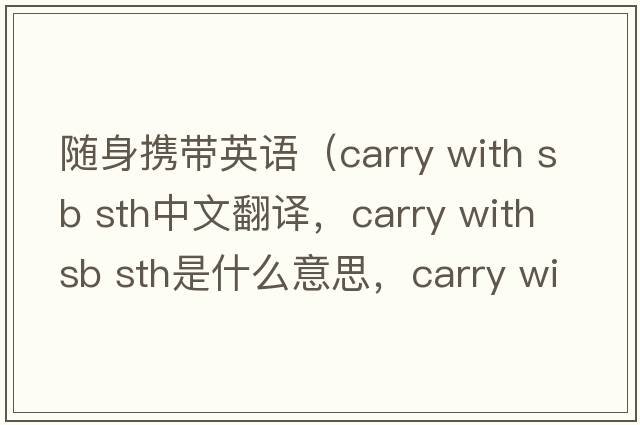 隨身攜帶英語(yǔ)（carry with sb sth中文翻譯，carry with sb sth是什么意思，carry with sb sth發(fā)音、用法及例句）