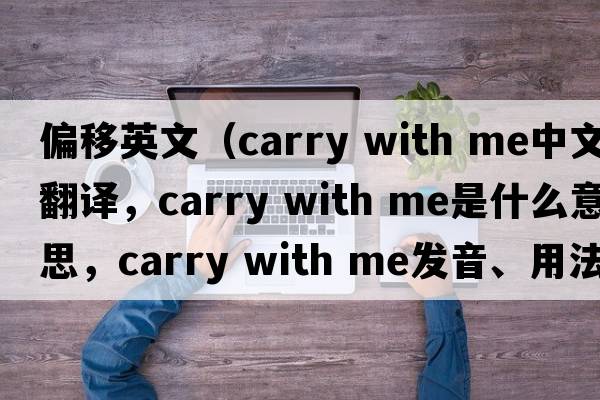 偏移英文（carry with me中文翻譯，carry with me是什么意思，carry with me發(fā)音、用法及例句）