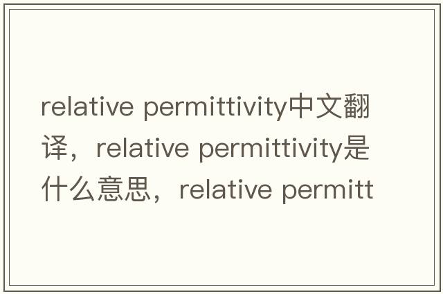 relative permittivity中文翻譯，relative permittivity是什么意思，relative permittivity發(fā)音、用法及例句
