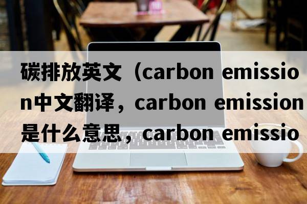 碳排放英文（carbon emission中文翻譯，carbon emission是什么意思，carbon emission發(fā)音、用法及例句）