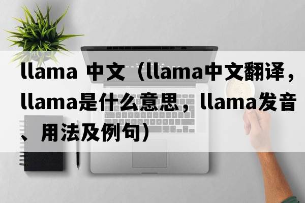 llama 中文（llama中文翻譯，llama是什么意思，llama發(fā)音、用法及例句）