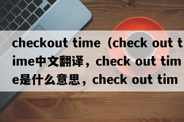 checkout time（check out time中文翻譯，check out time是什么意思，check out time發(fā)音、用法及例句）