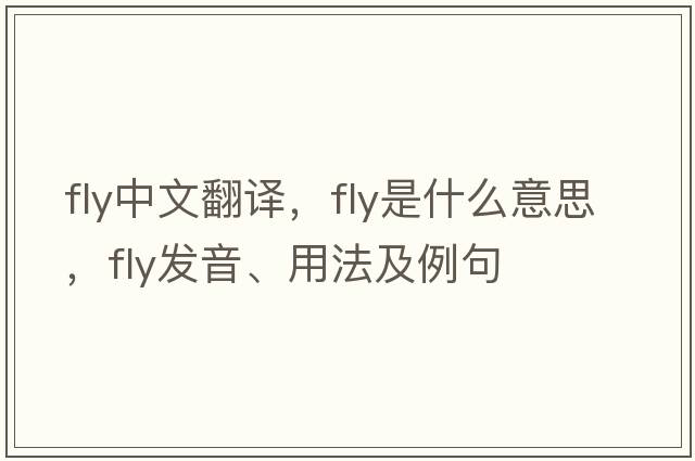 fly中文翻譯，fly是什么意思，fly發(fā)音、用法及例句