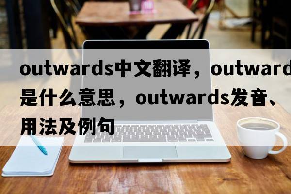 outwards中文翻譯，outwards是什么意思，outwards發(fā)音、用法及例句