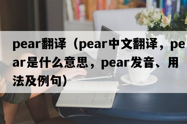 pear翻譯（pear中文翻譯，pear是什么意思，pear發(fā)音、用法及例句）