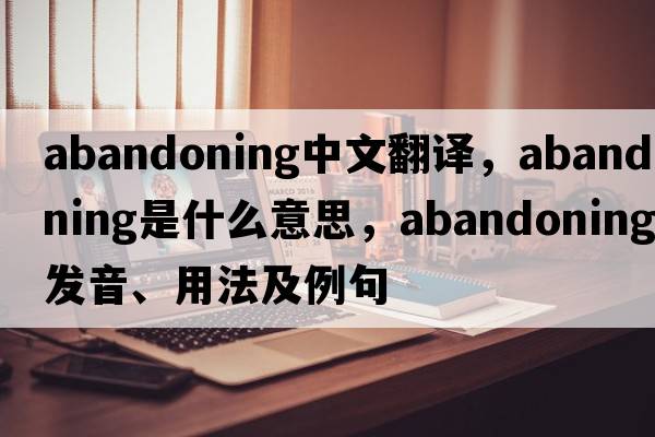 abandoning中文翻譯，abandoning是什么意思，abandoning發(fā)音、用法及例句