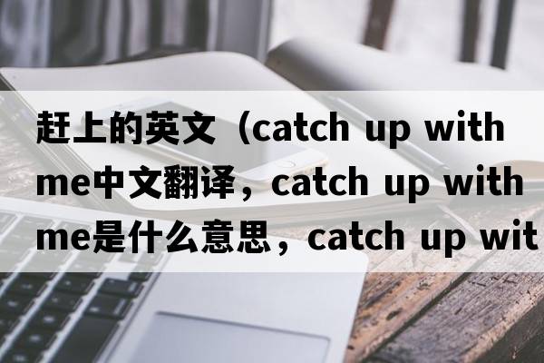 趕上的英文（catch up with me中文翻譯，catch up with me是什么意思，catch up with me發(fā)音、用法及例句）