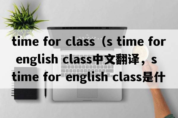 time for class（s time for english class中文翻譯，s time for english class是什么意思，s time for english class發(fā)音