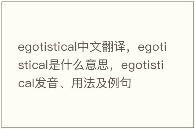egotistical中文翻譯，egotistical是什么意思，egotistical發(fā)音、用法及例句