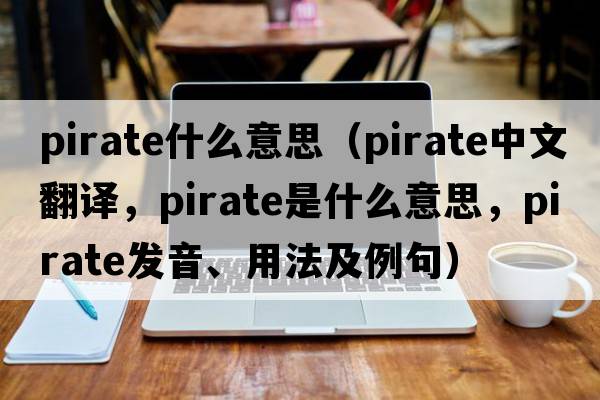 pirate什么意思（pirate中文翻譯，pirate是什么意思，pirate發(fā)音、用法及例句）