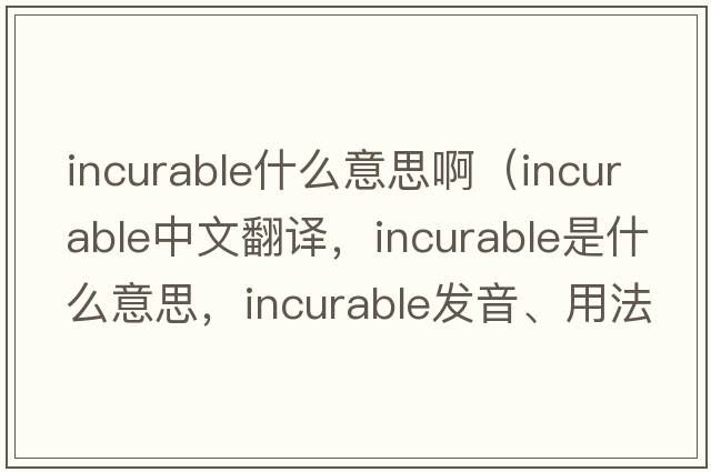 incurable什么意思?。╥ncurable中文翻譯，incurable是什么意思，incurable發(fā)音、用法及例句）