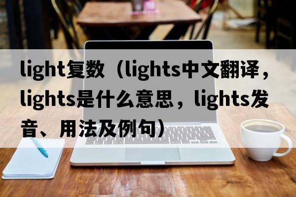 light復數（lights中文翻譯，lights是什么意思，lights發(fā)音、用法及例句）