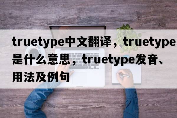 truetype中文翻譯，truetype是什么意思，truetype發(fā)音、用法及例句