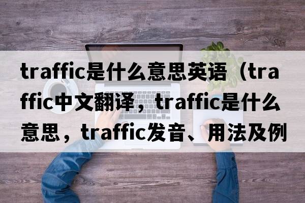 traffic是什么意思英語(yǔ)（traffic中文翻譯，traffic是什么意思，traffic發(fā)音、用法及例句）