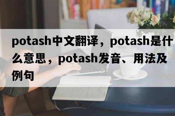 potash中文翻譯，potash是什么意思，potash發(fā)音、用法及例句