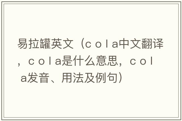 易拉罐英文（c o l a中文翻譯，c o l a是什么意思，c o l a發(fā)音、用法及例句）