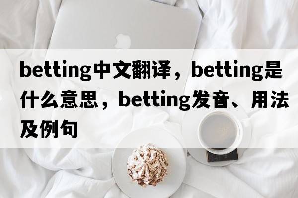 betting中文翻譯，betting是什么意思，betting發(fā)音、用法及例句