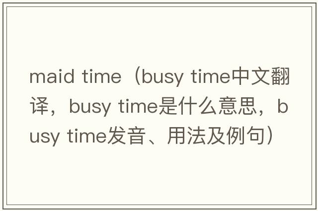 maid time（busy time中文翻譯，busy time是什么意思，busy time發(fā)音、用法及例句）