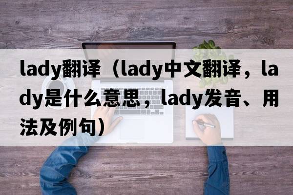 lady翻譯（lady中文翻譯，lady是什么意思，lady發(fā)音、用法及例句）