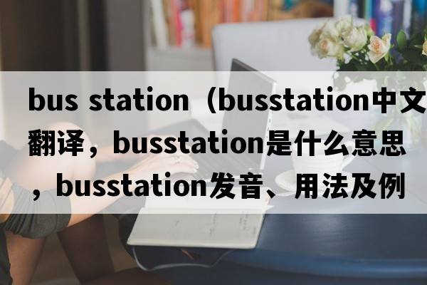 bus station（busstation中文翻譯，busstation是什么意思，busstation發(fā)音、用法及例句）