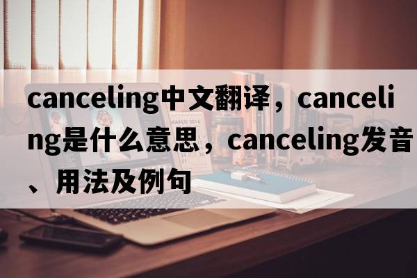 canceling中文翻譯，canceling是什么意思，canceling發(fā)音、用法及例句